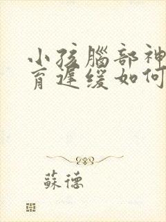 小孩脑部神经发育迟缓如何治疗