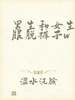 男生和女生脱衣服脱裤子w