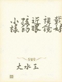 小孩近视戴什么样的眼镜好