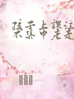 孩子上课注意力不集中老走神