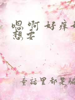 嗯 啊 好痒好想要