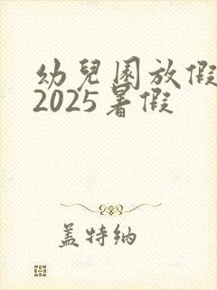 幼儿园放假时间2025暑假