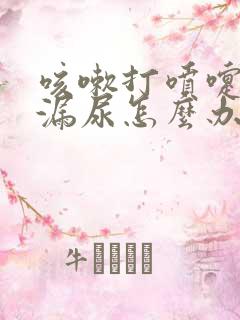 咳嗽打喷嚏都会漏尿怎么办?