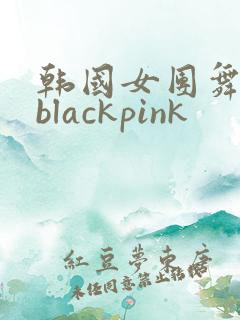 韩国女团舞蹈 blackpink