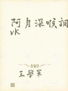阿月深喉调教丨vk