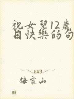 祝女儿12岁生日快乐的句子暖心