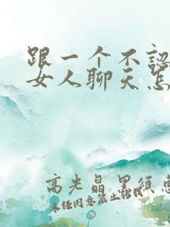 跟一个不认识的女人聊天怎么聊