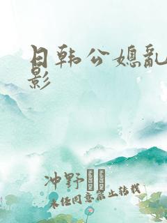 日韩公媳乱能电影