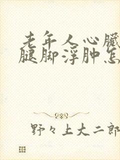 老年人心脏衰竭腿脚浮肿怎么治疗好