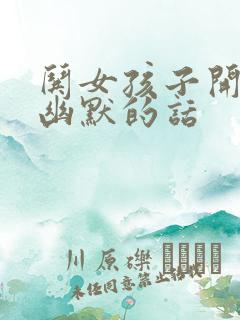 哄女孩子开心的幽默的话