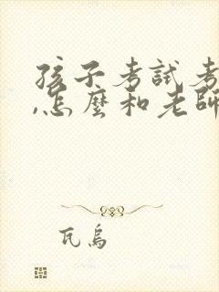 孩子考试考差了,怎么和老师交流