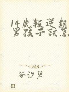 14岁叛逆期的男孩子该怎样去沟通