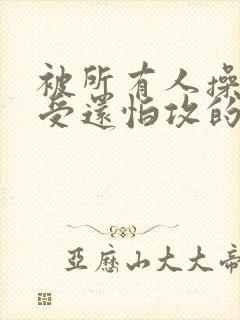 被所有人操的小受还怕攻的小说