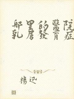 哪里的医院男性乳房发育症好