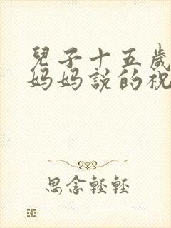 儿子十五岁生日妈妈说的祝福语