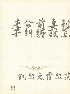 老公前妻利用孩子纠缠该怎么处理