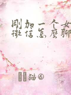 刚加一个女孩子微信怎么聊