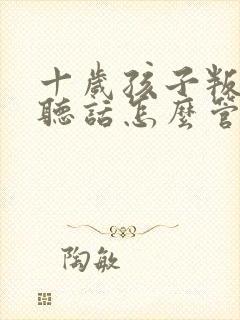 十岁孩子叛逆不听话怎么管教