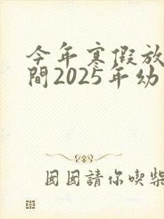 今年寒假放假时间2025年幼儿园