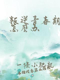 叛逆青春期家长怎么办