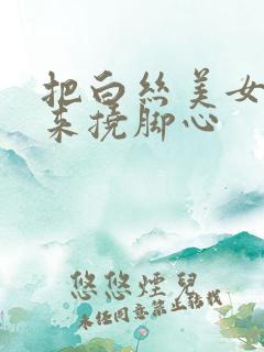 把白丝美女绑起来挠脚心