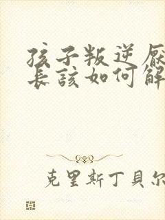 孩子叛逆厌学家长该如何解决