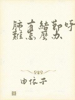 肺有结节呼吸困难怎么办