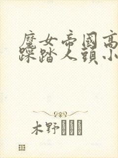 魔女帝国高跟鞋踩踏人头小说