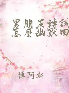 男朋友转钱给我怎么幽默回复