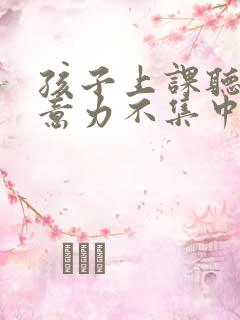 孩子上课听课注意力不集中