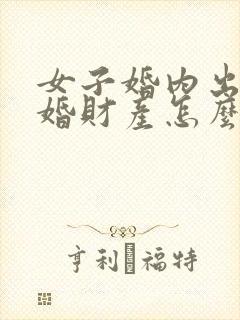 女子婚内出轨离婚财产怎么判