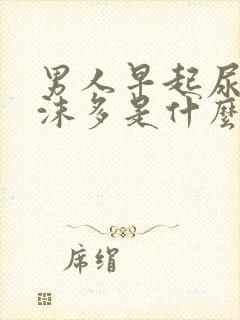 男人早起尿液泡沫多是什么原因