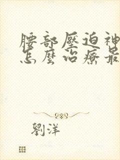 腰部压迫神经痛怎么治疗最有效