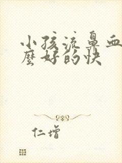 小孩流鼻血吃什么好的快