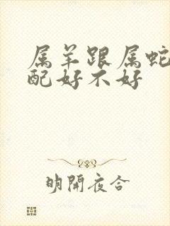 属羊跟属蛇的婚配好不好