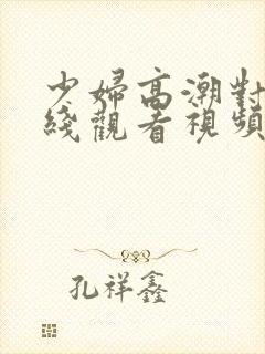 少妇高潮对白在线观看视频