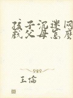 孩子沉迷网络游戏父母怎么办