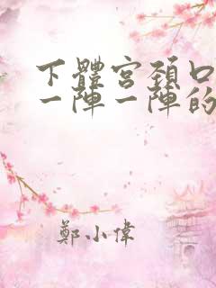 下体宫颈口疼痛一阵一阵的