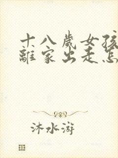 十八岁女孩叛逆离家出走怎么办