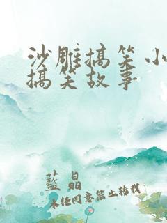 沙雕搞笑小故事搞笑故事