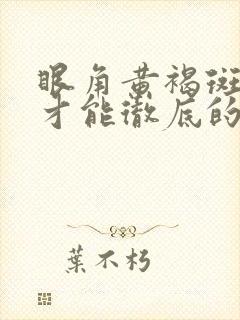 眼角黄褐斑怎样才能彻底的去掉