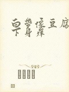 白带像豆腐渣,下身痒