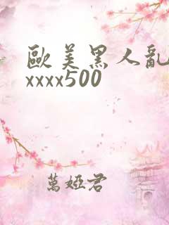 欧美黑人乱猛交xxxx500