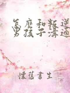 怎么和叛逆期的男孩子沟通