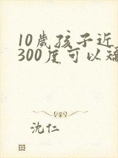 10岁孩子近视300度可以矫正吗