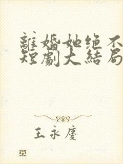 离婚她绝不回头短剧大结局