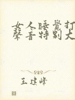 女人睡觉打呼噜声音特别大是什么原因