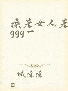 操老女人老妇女ggg一