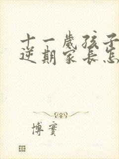 十一岁孩子的叛逆期家长怎么对待?