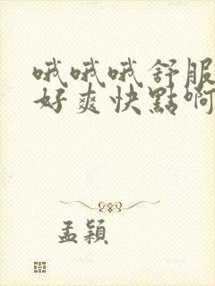 哦哦哦舒服了哟好爽快点啊